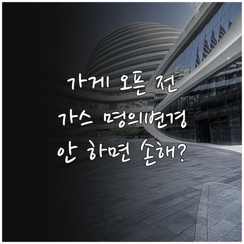 가게 운영 시작 전 상가 도시가스 명의변경 서둘러야 하는 이유