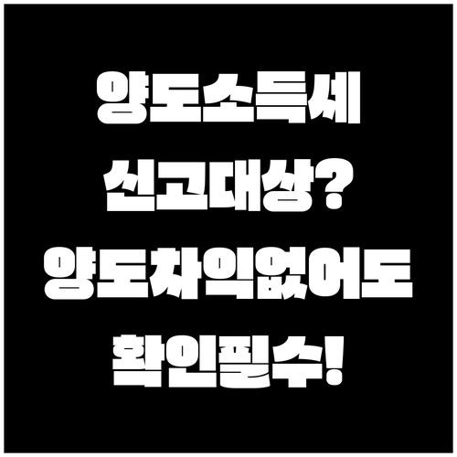 양도소득세 신고 대상과 양도차익 없는 경우 확인사항
